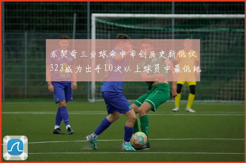 东契奇三分球命中率创历史新低仅323成为出手10次以上球员中最低纪录