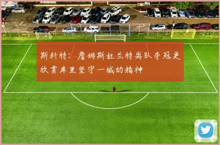 斯科特：詹姆斯杜兰特离队夺冠更欣赏库里坚守一城的精神