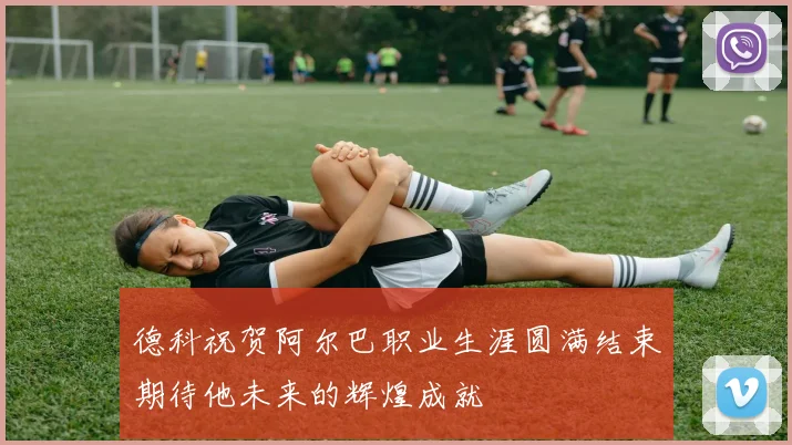 德科祝贺阿尔巴职业生涯圆满结束期待他未来的辉煌成就