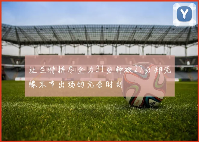 杜兰特拼尽全力31分钟砍27分却无缘末节出场的无奈时刻