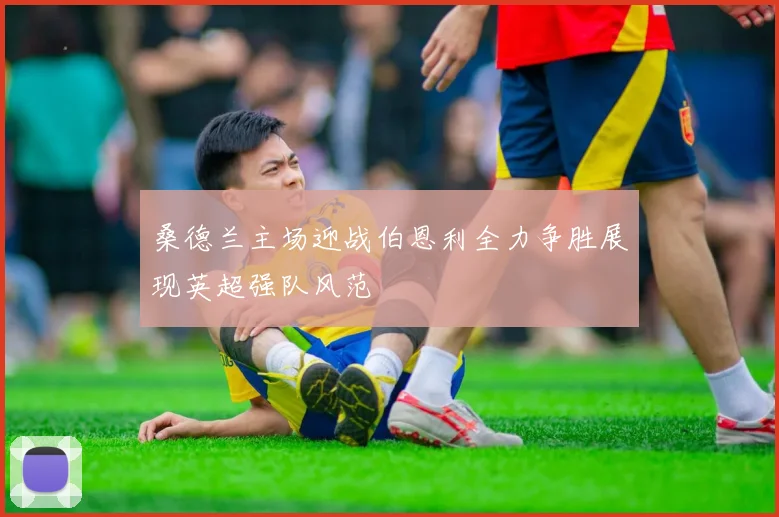 桑德兰主场迎战伯恩利全力争胜展现英超强队风范