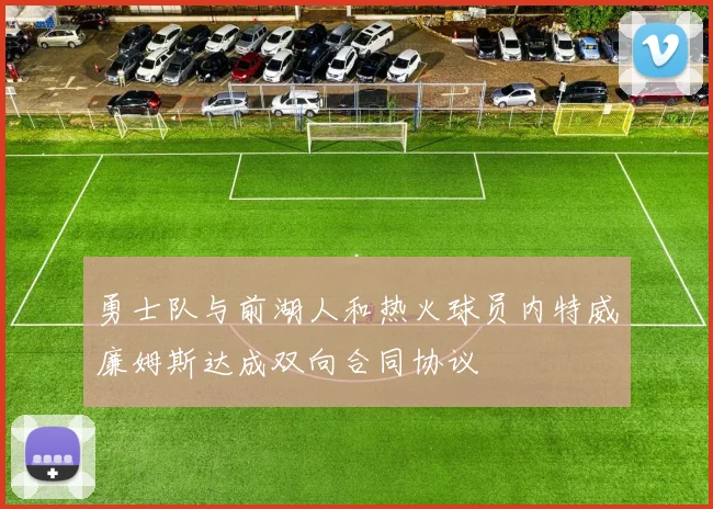 勇士队与前湖人和热火球员内特威廉姆斯达成双向合同协议