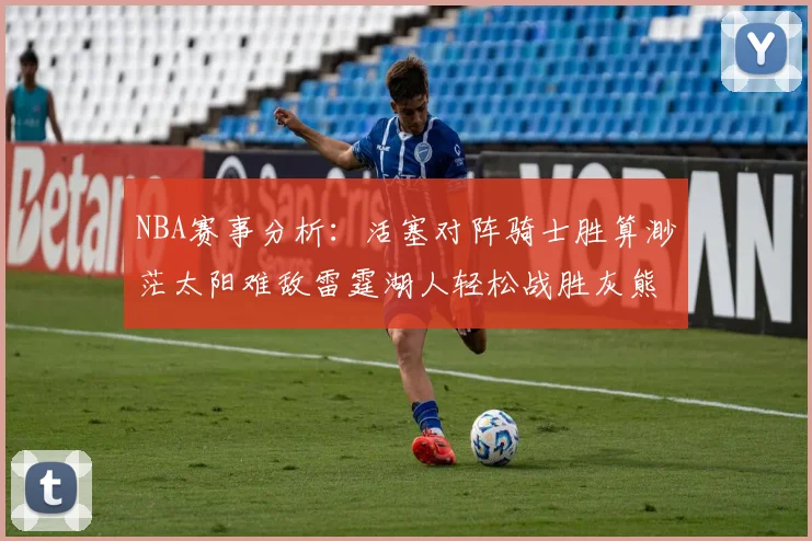 NBA赛事分析：活塞对阵骑士胜算渺茫太阳难敌雷霆湖人轻松战胜灰熊