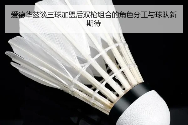 爱德华兹谈三球加盟后双枪组合的角色分工与球队新期待 | CSLBuyBalls