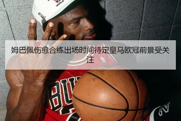姆巴佩伤愈合练出场时间待定皇马欧冠前景受关注 | CSLBuyBalls